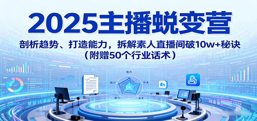 2025主播蜕变营:剖析趋势、打造能力,拆解素人直播间破10w+秘诀(附赠50个行业话术)-邪修侠