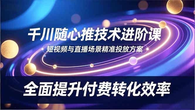 千川随心推技术进阶课,短视频与直播场景精准投放方案,全面提升付费转化效率-邪修侠