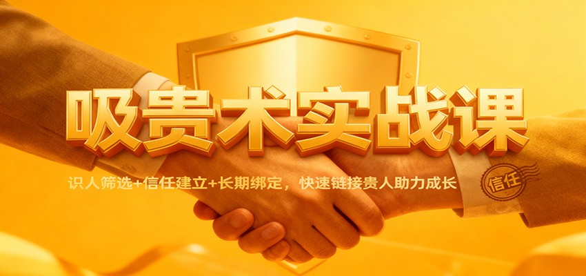 吸贵术实战课：识人筛选+信任建立+长期绑定，快速链接贵人助力成长-邪修侠