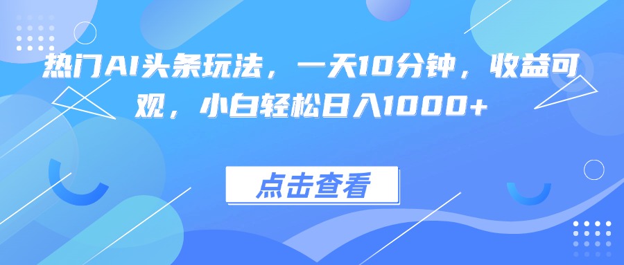 热门AI头条玩法，一天10分钟，收益可观，小白轻松日入1000+-邪修侠