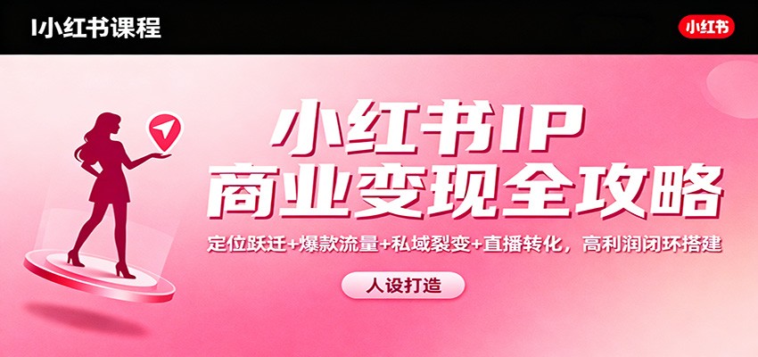小红书IP商业变现全攻略：定位跃迁+爆款流量+私域裂变+直播转化，高利润闭环搭建-邪修侠