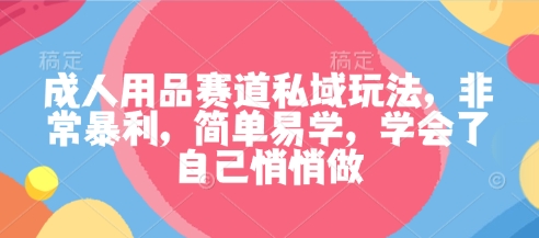 成人用品赛道私域玩法,非常暴利,简单易学,学会了自己悄悄做-邪修侠