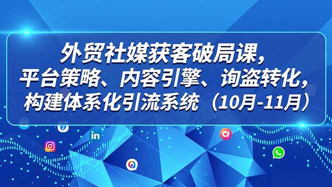 外贸 社媒获客破局课,平台策略、内容引擎、询盘转化,构建体系化引流系统(10月-11月-邪修侠