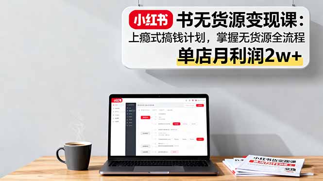 小红书无货源变现课:上瘾式搞钱计划,掌握无货源全流程,单店月利润2w+-邪修侠