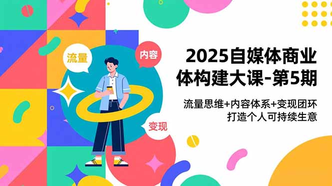 2025自媒体商业体构建大课-第5期,流量思维+内容体系+变现闭环,打造个人可持续生意-邪修侠