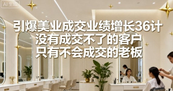 引爆美业成交业绩增长36计,没有成交不了的客户,只有不会成交的老板-邪修侠