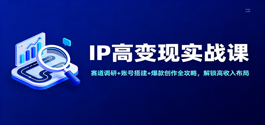 IP高变现实战课：赛道调研+账号搭建+爆款创作全攻略，解锁高收入布局-邪修侠