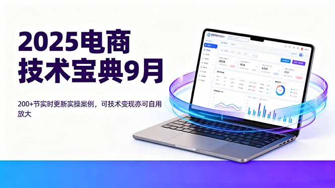 2025电商技术宝典9月:200+节实时更新实操案例,可技术变现亦可自用放大-邪修侠
