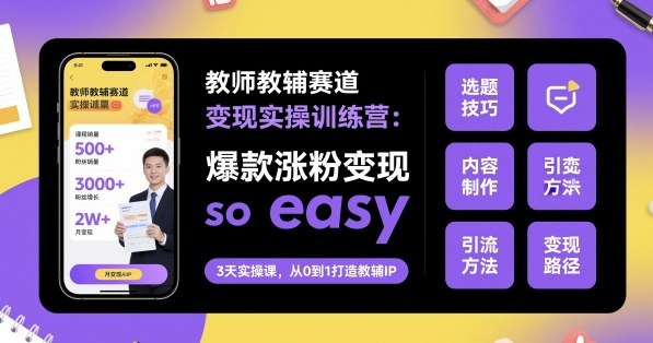 教师教辅赛道变现实操训练营,爆款涨粉变现so easy-邪修侠