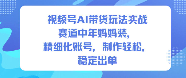 视频号AI带货玩法实战,赛道中年妈妈装,精细化账号,制作轻松,稳定出单-邪修侠