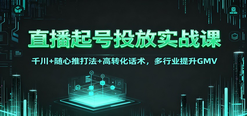 直播起号投放实战课:千川+随心推打法+高转化话术,多行业提升GMV-邪修侠