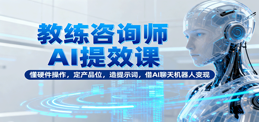 教练咨询师AI提效课:懂硬件操作,定产品位,造提示词,借AI聊天机器人变现-邪修侠