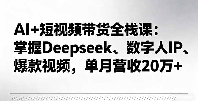 AI+短视频带货全栈课:掌握Deepseek、数字人IP、爆款视频,单月营收20万+-邪修侠