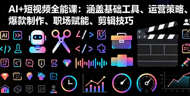 AI+短视频全能课:涵盖基础工具、运营策略、爆款制作、职场赋能、剪辑技巧-邪修侠