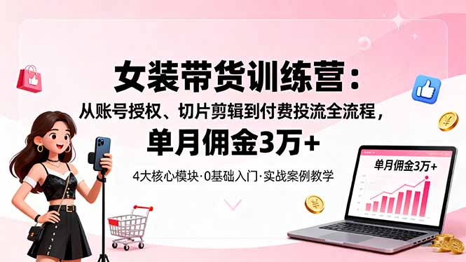 女装带货特训营:从账号授权、切片剪辑到付费投流全流程,单月佣金3万+-邪修侠