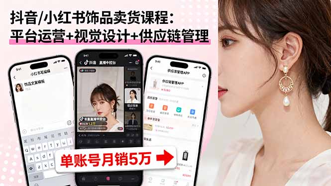抖音/小红书饰品卖货课程:平台运营+视觉设计+供应链管理,单账号月销5万-邪修侠