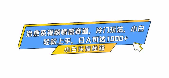 治愈系视频情感赛道,冷门玩法,小白轻松上手,日入可达1000+-邪修侠