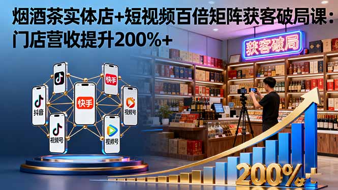 烟酒茶实体店+短视频百倍矩阵获客破局课:门店营收提升200%+-邪修侠