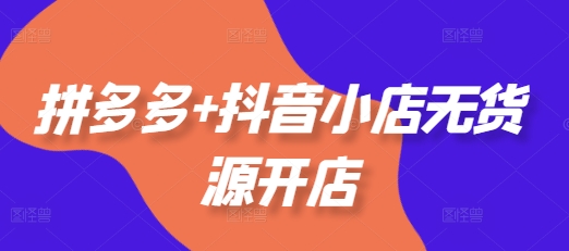 拼多多+抖音小店无货源开店,包括:选品、运营、基础、付费推广、爆款案例等(更新25年11月)-邪修侠