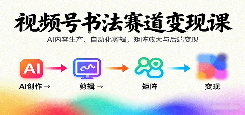 视频号书法赛道变现课:AI内容生产、自动化剪辑,矩阵放大与后端变现-邪修侠