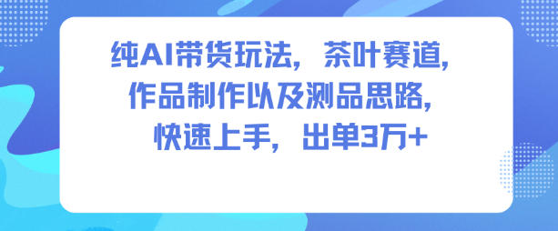 纯AI带货玩法,茶叶赛道,制作以及思路,快速上手,出单3W+-邪修侠