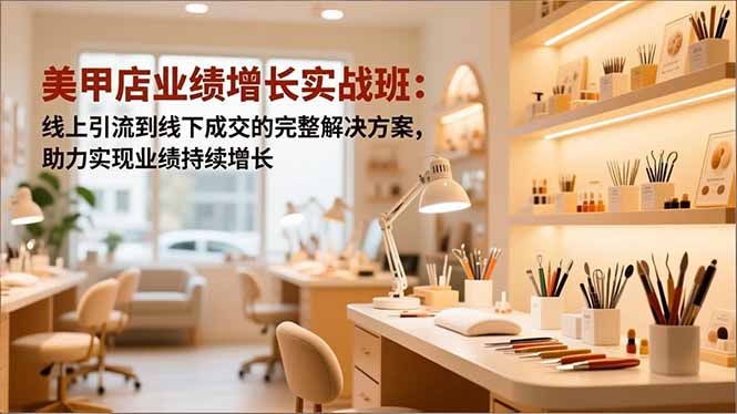 美甲店业绩增长实战班:线上引流到线下成交的完整解决方案,助力实现业绩持续增长-邪修侠