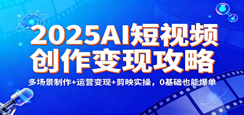 2025AI短视频创作变现攻略：多场景制作+运营变现+剪映实操，0 基础也能爆单-邪修侠