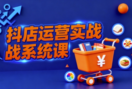 抖音小店全流程实操课,助创业者商家系统掌握抖店运营精髓-邪修侠