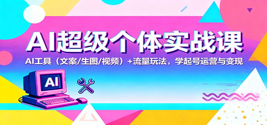 AI超级个体实战课:AI 工具(文案/生图/视频)+ 流量玩法,学起号运营与变现-邪修侠
