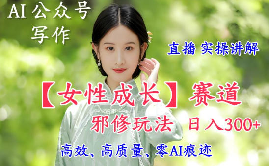 AI写作【女性成长】赛道内容邪修玩法,日入5张+,直播落地实操讲解-邪修侠