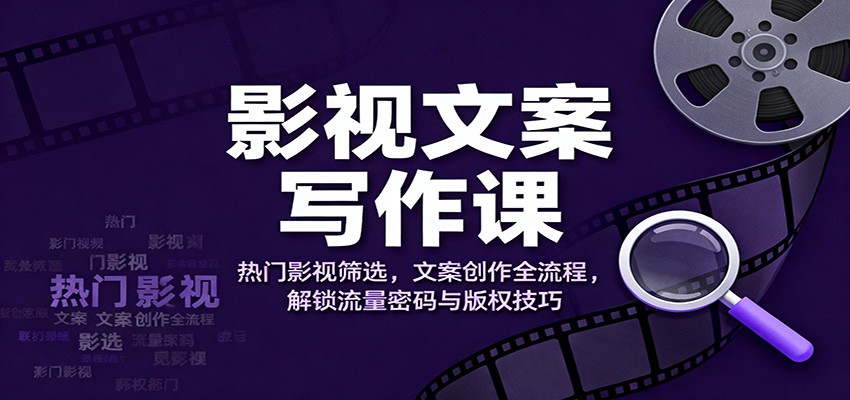 影视文案写作课:热门影视筛选,文案创作全流程,解锁流量密码与版权技巧-邪修侠