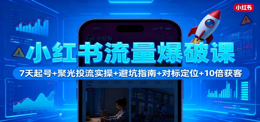 小红书流量爆破课：7天起号+聚光投流实操+避坑指南+对标定位+10倍获客-邪修侠