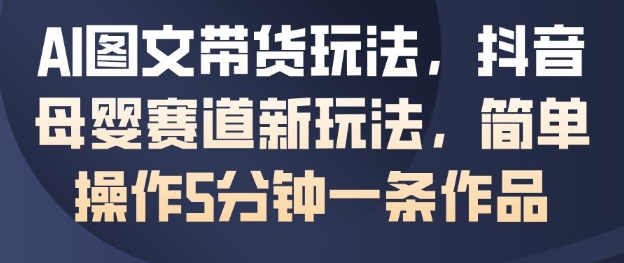 AI图文带货玩法,抖音母婴赛道新玩法,简单操作5分钟一条作品-邪修侠
