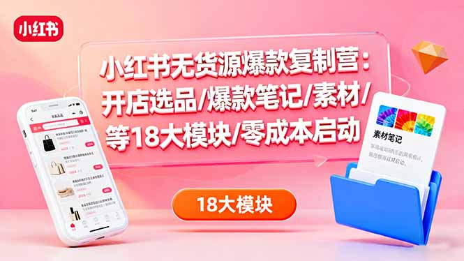 小红书无货源爆款复制营:开店选品/爆款笔记/素材/等18大模块/零成本启动-邪修侠