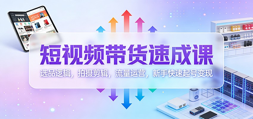 短视频带货速成课：选品逻辑，拍摄剪辑，流量运营，新手快速起号变现-邪修侠