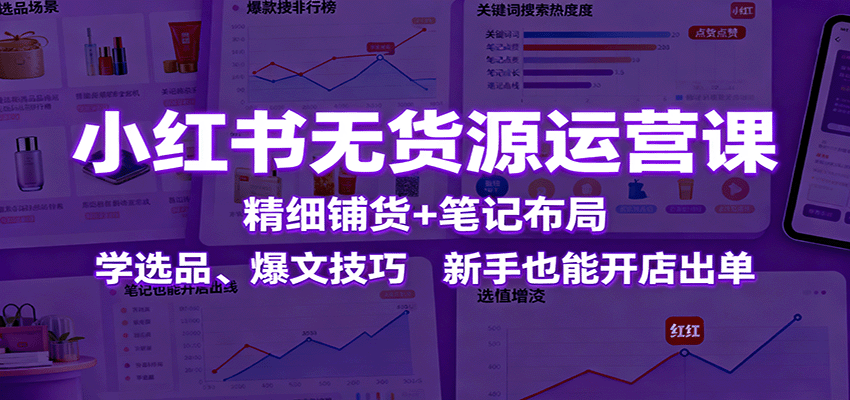 小红书无货源运营课:精细铺货+笔记布局,学选品、爆文技巧,新手也能开店出单-邪修侠