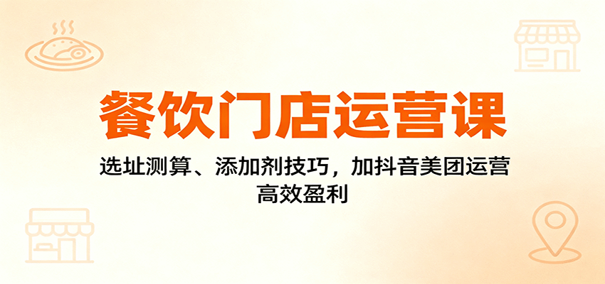 餐饮门店运营课:选址测算、添加剂技巧,加抖音美团运营,高效盈利-邪修侠