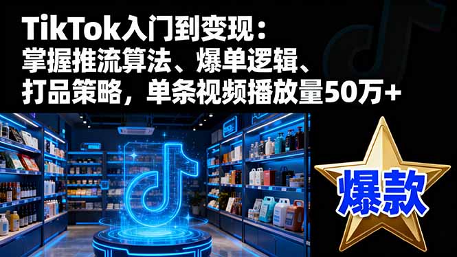 TikTok入门到变现:掌握推流算法、爆单逻辑、打品策略,单条视频播放量50w-邪修侠