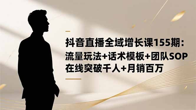 抖音直播全域增长课155期:流量玩法+话术模板+团队SOP,在线突破千人+…-邪修侠