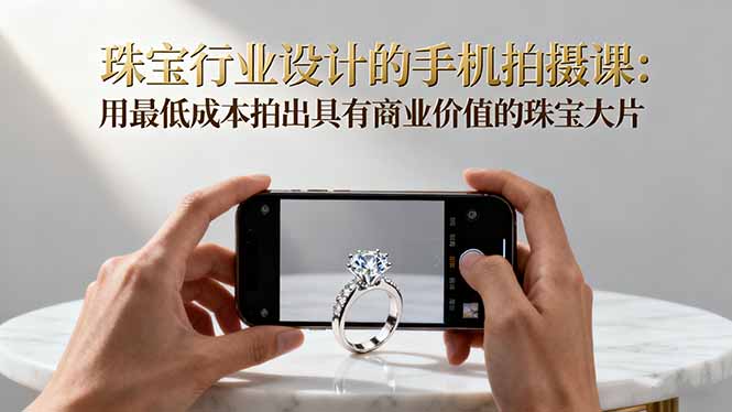 珠宝行业设计的手机拍摄课:用最低成本拍出具有商业价值的珠宝大片!-邪修侠