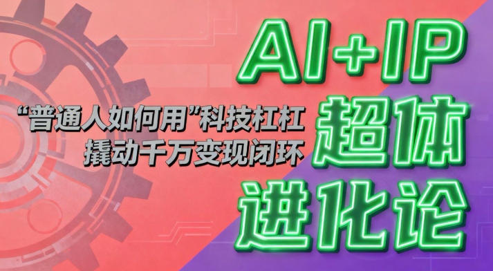 AI+IP超体进化论:普通人如何用“科技杠杆”撬动千万变现闭环?-邪修侠