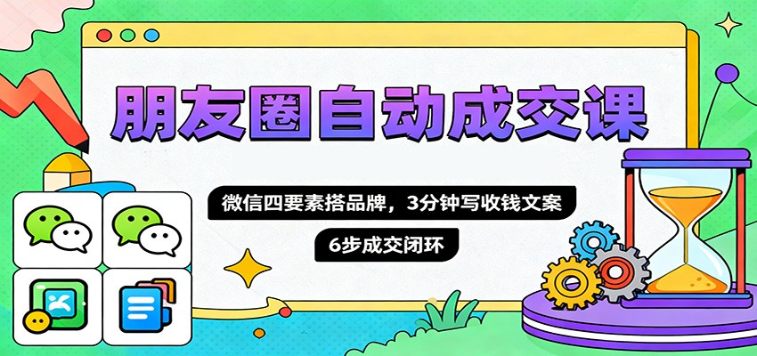 朋友圈自动成交课，微信四要素搭品牌，3分钟写收钱文案，6步成交闭环-邪修侠
