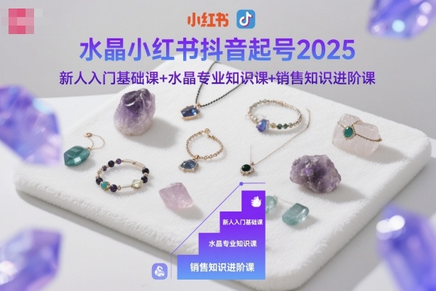 水晶小红书抖音起号2025,新人入门基础课+水晶专业知识课+销售知识进阶课-邪修侠