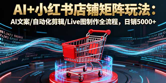 AI+小红书店铺矩阵玩法:AI文案/自动化剪辑/Live图制作全流程,日销5000+-邪修侠