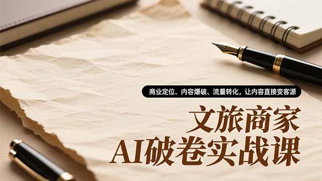 文旅商家AI破卷实战课,商业定位、内容爆破、流量转化,让内容直接变客源-邪修侠