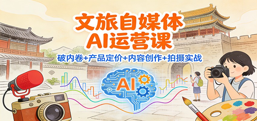 文旅自媒体AI运营课：破内卷+产品定价+内容创作+拍摄实战-邪修侠