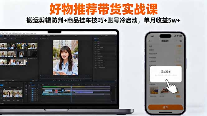 好物推荐带货实战课:搬运剪辑防判+商品挂车技巧+账号冷启动,单月收益5w+-邪修侠