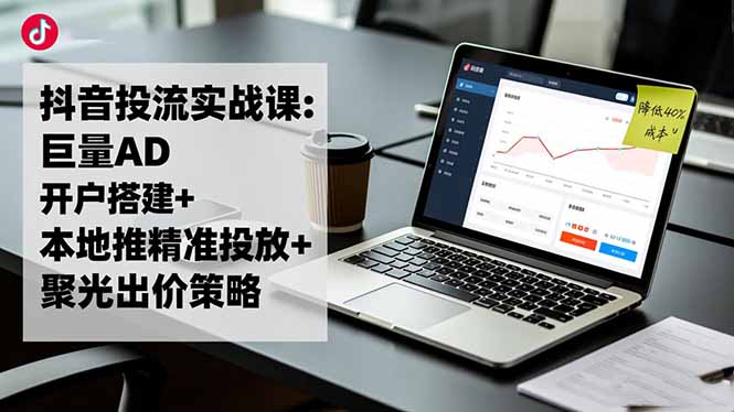 抖音投流实战课:巨量AD开户搭建+本地推精准投放+聚光出价策略,成本降低40%-邪修侠