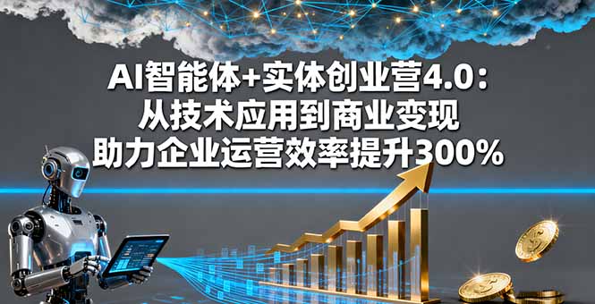 AI智能体+实体创业营4.0:从技术应用到商业变现 助力企业运营效率提升300%-邪修侠