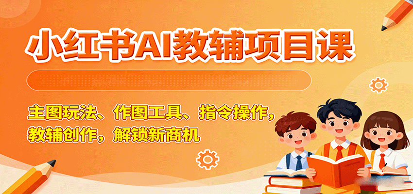 小红书AI教辅项目课,主图玩法、作图工具、指令操作,教辅创作,解锁新商机-邪修侠